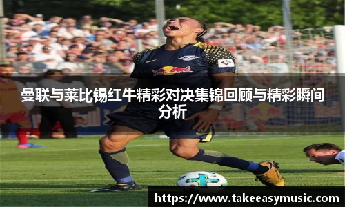 曼联与莱比锡红牛精彩对决集锦回顾与精彩瞬间分析