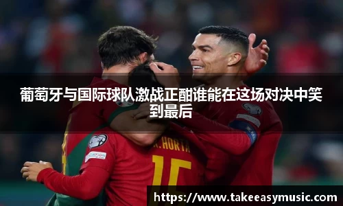 葡萄牙与国际球队激战正酣谁能在这场对决中笑到最后
