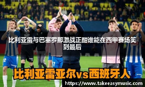 比利亚雷与巴塞罗那激战正酣谁能在西甲赛场笑到最后