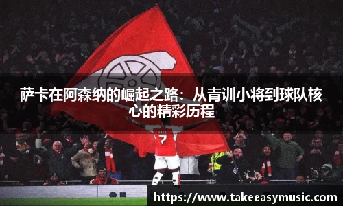 萨卡在阿森纳的崛起之路：从青训小将到球队核心的精彩历程
