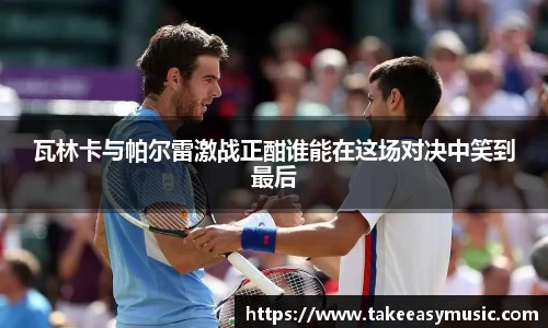 瓦林卡与帕尔雷激战正酣谁能在这场对决中笑到最后