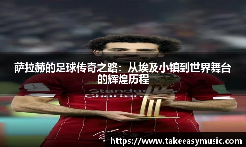 萨拉赫的足球传奇之路：从埃及小镇到世界舞台的辉煌历程