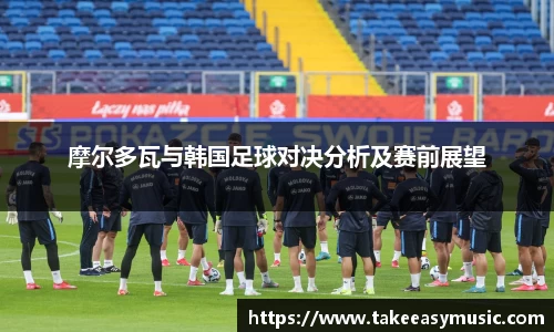 摩尔多瓦与韩国足球对决分析及赛前展望