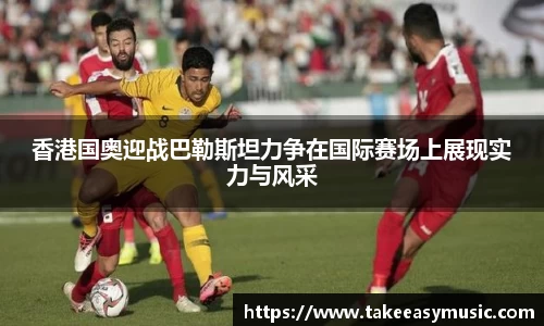 香港国奥迎战巴勒斯坦力争在国际赛场上展现实力与风采